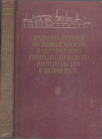 Национализация промышленности и организация социалистического производства в Петрограде. Документы и материалы (1917 - 1920 гг.). Том 2