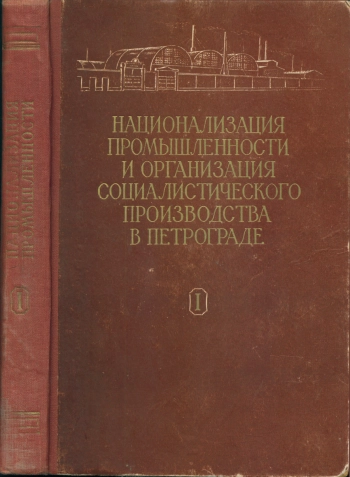 Национализация промышленности и организация социалистического производства в Петрограде. Документы и материалы (1917 - 1920 гг.). Том 1