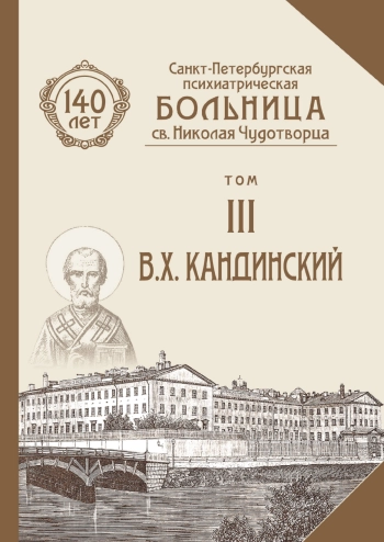 Санкт-Петербургская психиатрическая больница св. Николая Чудотворца. К 140-летию. Том III. В. Х. Кандинский